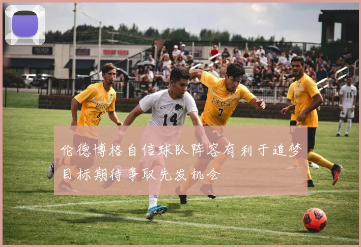 伦德博格自信球队阵容有利于追梦目标期待争取先发机会