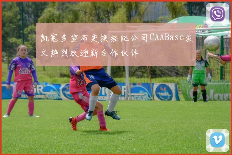 凯塞多宣布更换经纪公司CAABase发文热烈欢迎新合作伙伴