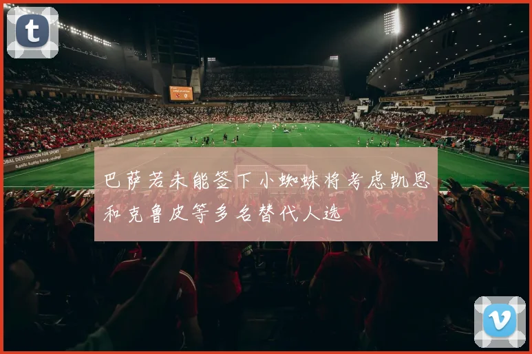 巴萨若未能签下小蜘蛛将考虑凯恩和克鲁皮等多名替代人选