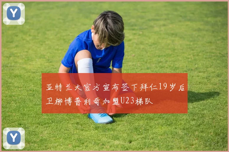亚特兰大官方宣布签下拜仁19岁后卫柳博普利奇加盟U23梯队