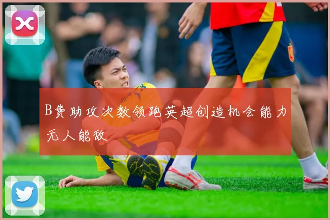 B费助攻次数领跑英超创造机会能力无人能敌