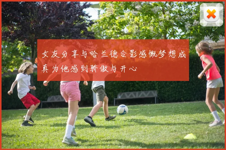 女友分享与哈兰德合影感慨梦想成真为他感到骄傲与开心