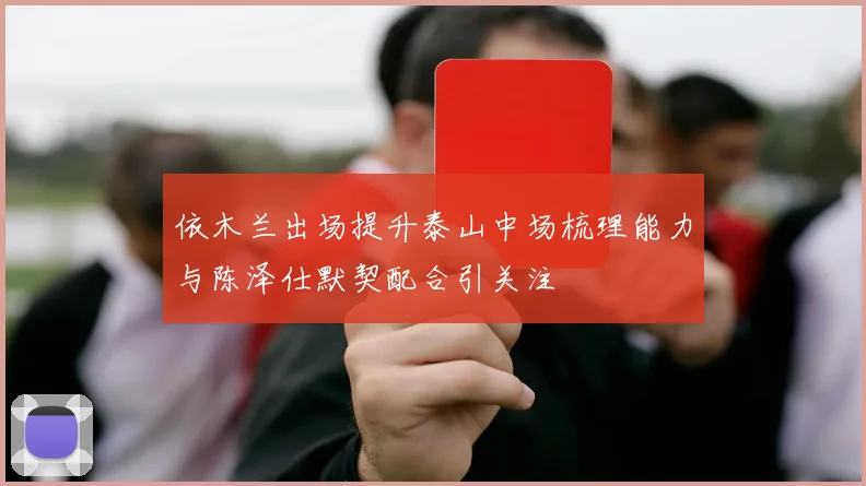 依木兰出场提升泰山中场梳理能力与陈泽仕默契配合引关注