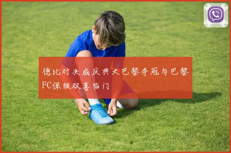 德比对决成庆典大巴黎夺冠与巴黎FC保级双喜临门