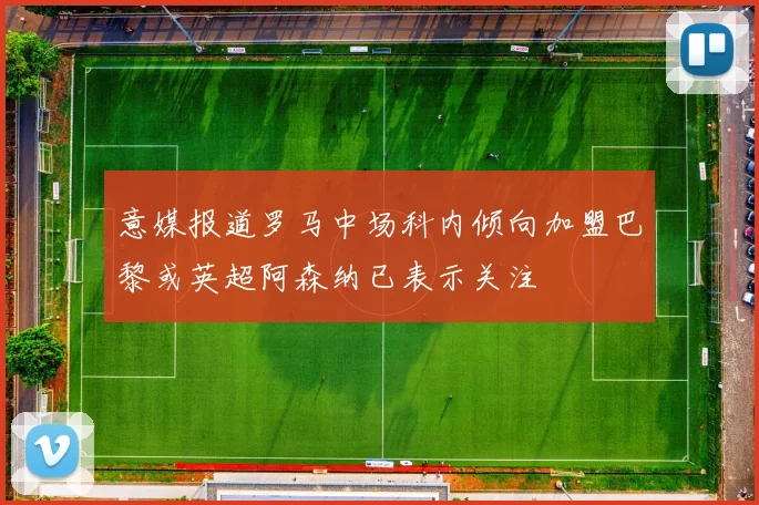 意媒报道罗马中场科内倾向加盟巴黎或英超阿森纳已表示关注