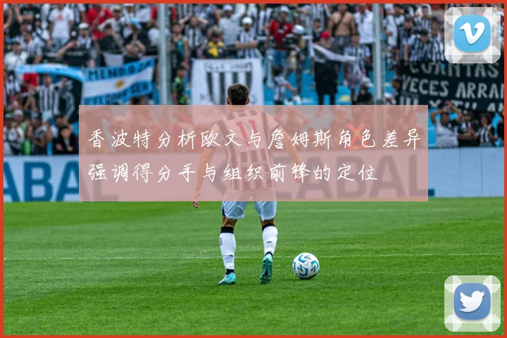 香波特分析欧文与詹姆斯角色差异强调得分手与组织前锋的定位