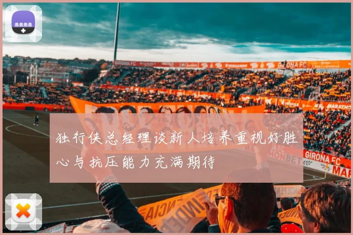 独行侠总经理谈新人培养重视好胜心与抗压能力充满期待