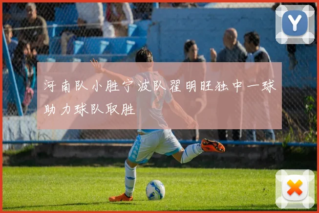 河南队小胜宁波队翟明旺独中一球助力球队取胜