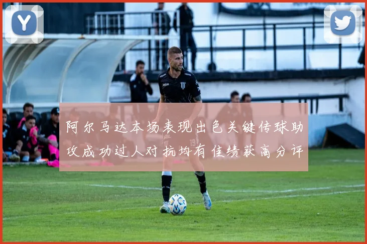 阿尔马达本场表现出色关键传球助攻成功过人对抗均有佳绩获高分评价