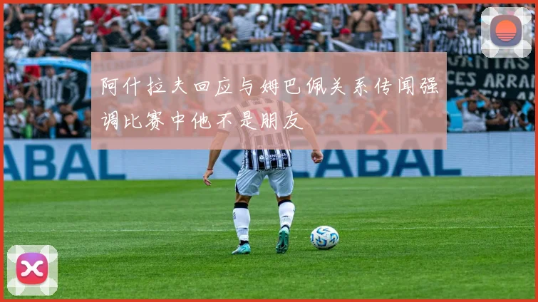 阿什拉夫回应与姆巴佩关系传闻强调比赛中他不是朋友