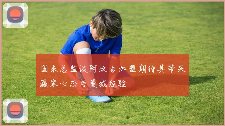 国米总监谈阿坎吉加盟期待其带来赢家心态与曼城经验