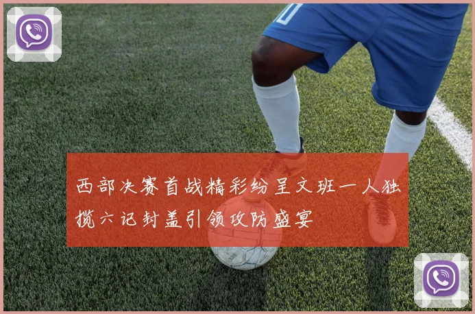 西部决赛首战精彩纷呈文班一人独揽六记封盖引领攻防盛宴