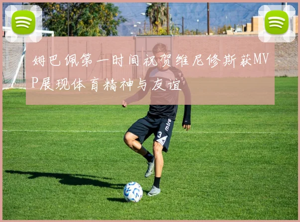 姆巴佩第一时间祝贺维尼修斯获MVP展现体育精神与友谊