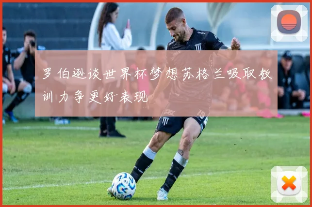 罗伯逊谈世界杯梦想苏格兰吸取教训力争更好表现