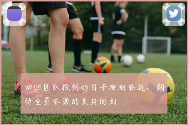 回归团队报到的日子渐渐临近，期待全员齐聚的美好时刻