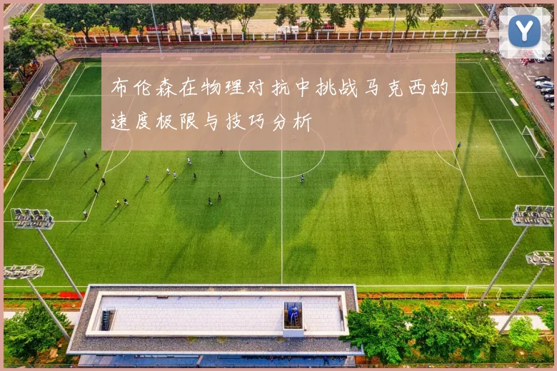 布伦森在物理对抗中挑战马克西的速度极限与技巧分析