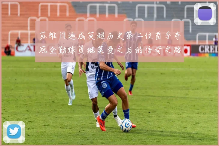 苏维门迪成英超历史第二位首季夺冠全勤球员继莱曼之后的传奇之路