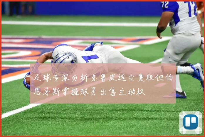 足球专家分析克鲁皮适合曼联但伯恩茅斯掌握球员出售主动权