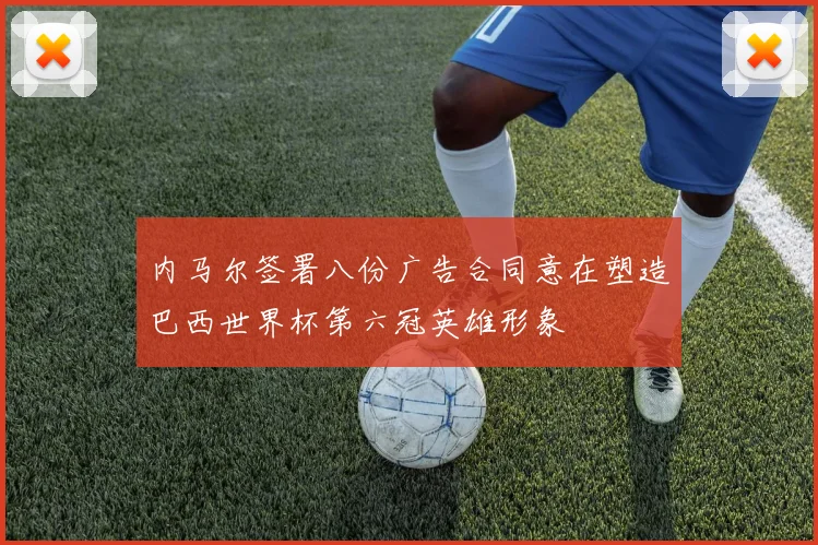 内马尔签署八份广告合同意在塑造巴西世界杯第六冠英雄形象