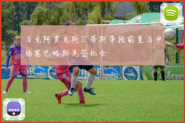 马竞阿贾克斯贝蒂斯争抢前皇马中场塞巴略斯免签机会