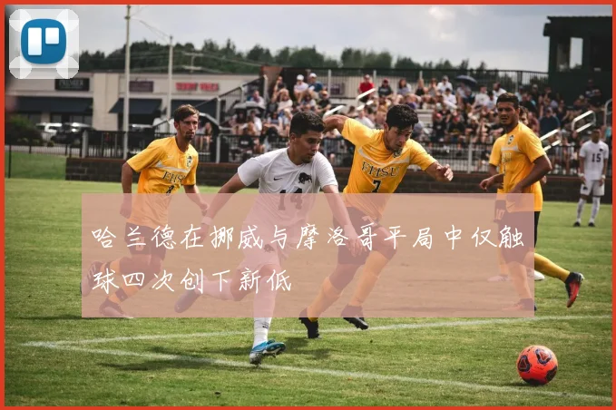 哈兰德在挪威与摩洛哥平局中仅触球四次创下新低