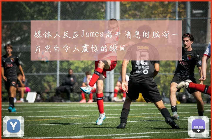 媒体人反应James离开消息时脑海一片空白令人震惊的瞬间